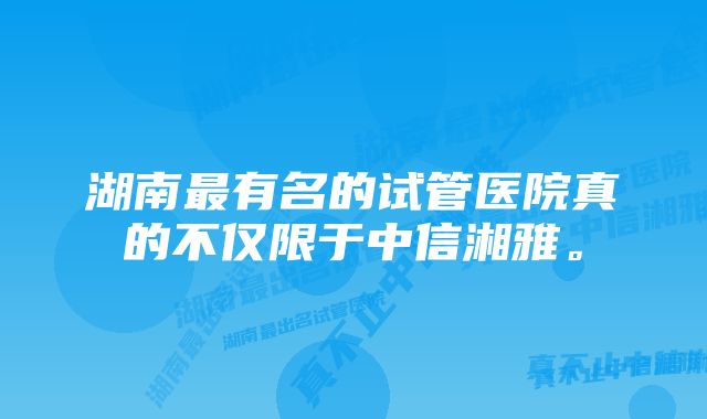 湖南最有名的试管医院真的不仅限于中信湘雅。