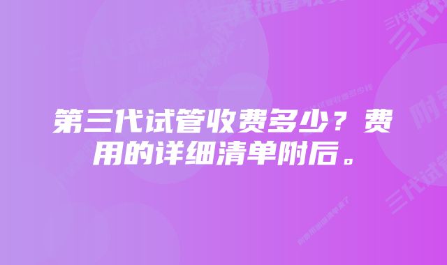 第三代试管收费多少？费用的详细清单附后。