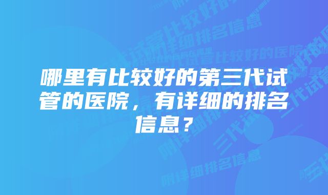 哪里有比较好的第三代试管的医院，有详细的排名信息？