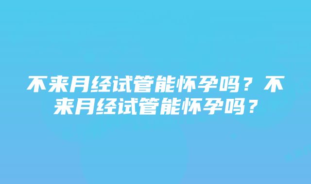 不来月经试管能怀孕吗？不来月经试管能怀孕吗？