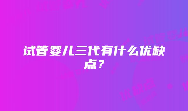 试管婴儿三代有什么优缺点？