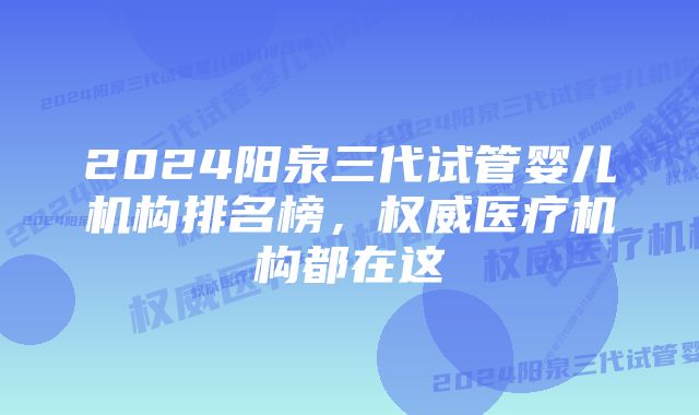 2024阳泉三代试管婴儿机构排名榜，权威医疗机构都在这