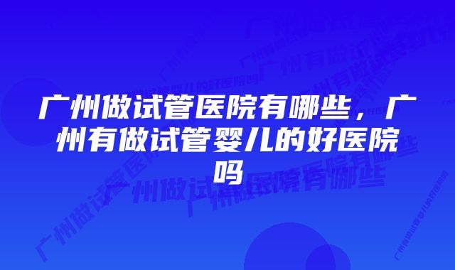 广州做试管医院有哪些，广州有做试管婴儿的好医院吗