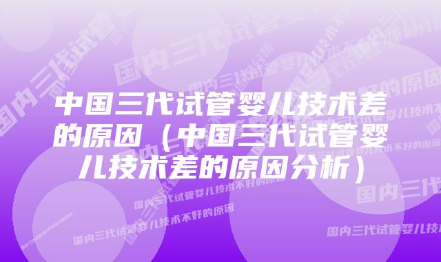 中国三代试管婴儿技术差的原因（中国三代试管婴儿技术差的原因分析）