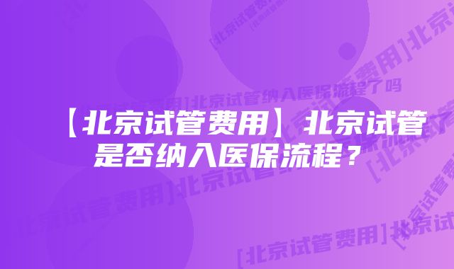 【北京试管费用】北京试管是否纳入医保流程？