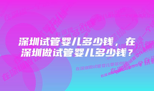 深圳试管婴儿多少钱，在深圳做试管婴儿多少钱？