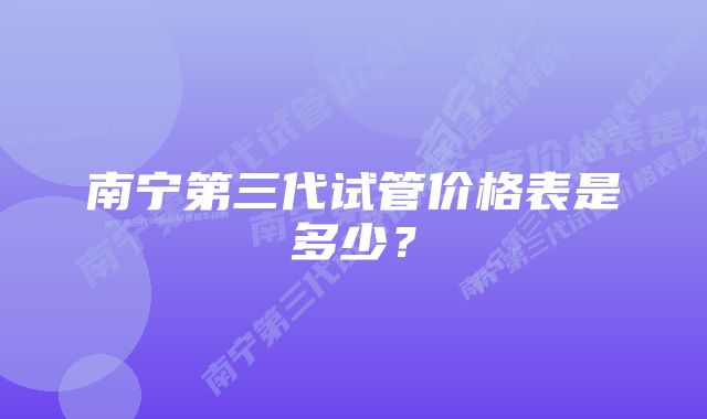 南宁第三代试管价格表是多少？