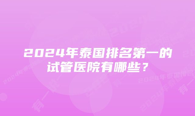 2024年泰国排名第一的试管医院有哪些？