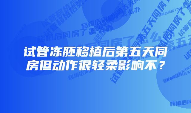 试管冻胚移植后第五天同房但动作很轻柔影响不？