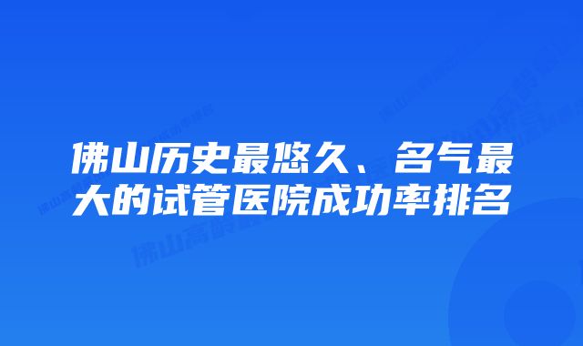 佛山历史最悠久、名气最大的试管医院成功率排名