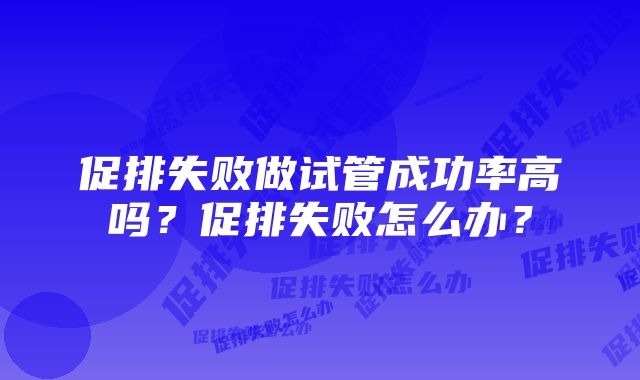 促排失败做试管成功率高吗？促排失败怎么办？