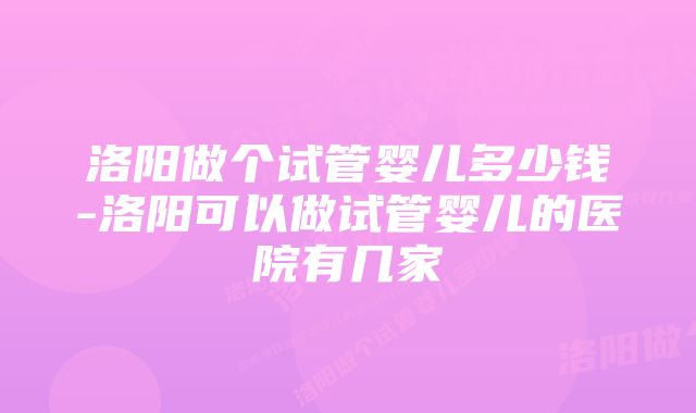 洛阳做个试管婴儿多少钱-洛阳可以做试管婴儿的医院有几家