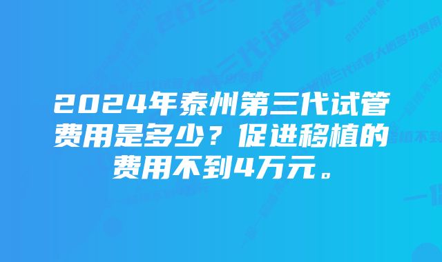 2024年泰州第三代试管费用是多少？促进移植的费用不到4万元。