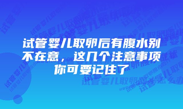 试管婴儿取卵后有腹水别不在意，这几个注意事项你可要记住了