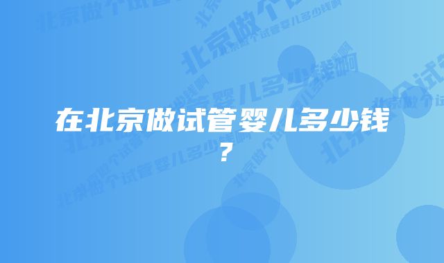 在北京做试管婴儿多少钱？