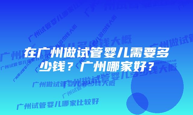 在广州做试管婴儿需要多少钱？广州哪家好？