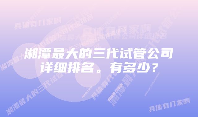 湘潭最大的三代试管公司详细排名。有多少？