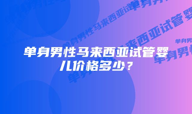 单身男性马来西亚试管婴儿价格多少？