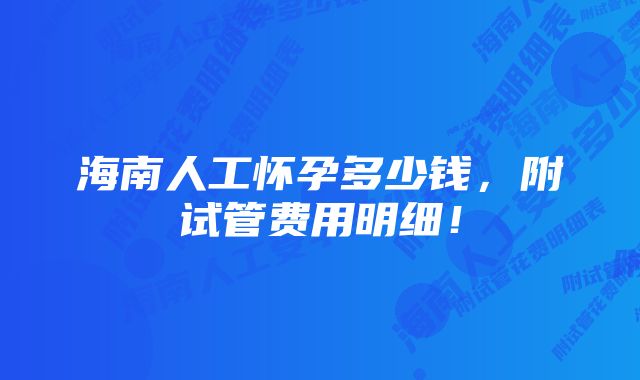 海南人工怀孕多少钱，附试管费用明细！