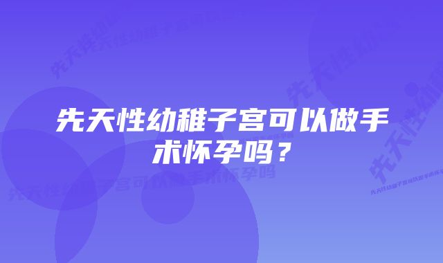 先天性幼稚子宫可以做手术怀孕吗？