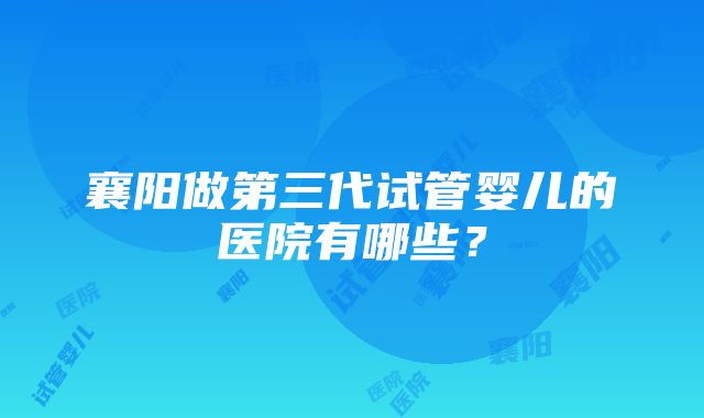 襄阳做第三代试管婴儿的医院有哪些？