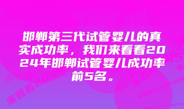 邯郸第三代试管婴儿的真实成功率，我们来看看2024年邯郸试管婴儿成功率前5名。