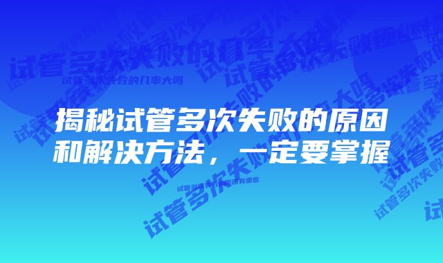 揭秘试管多次失败的原因和解决方法，一定要掌握