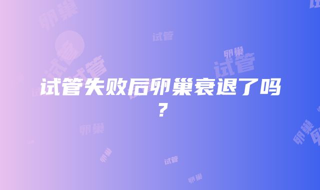 试管失败后卵巢衰退了吗？