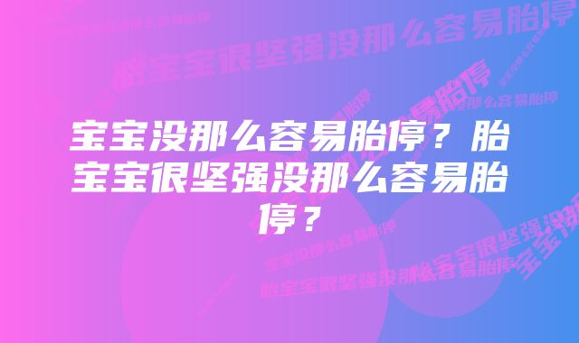 宝宝没那么容易胎停？胎宝宝很坚强没那么容易胎停？