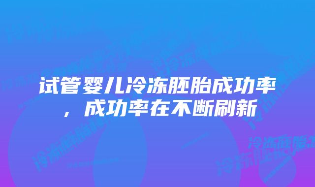 试管婴儿冷冻胚胎成功率，成功率在不断刷新