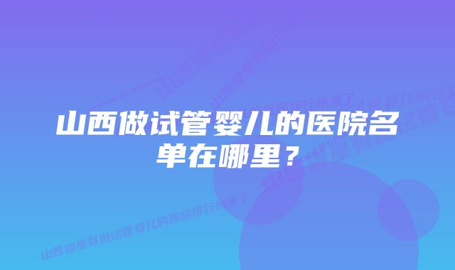 山西做试管婴儿的医院名单在哪里？