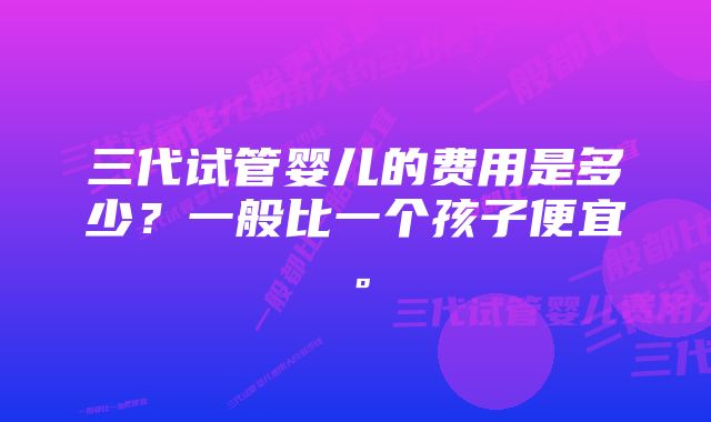 三代试管婴儿的费用是多少？一般比一个孩子便宜。