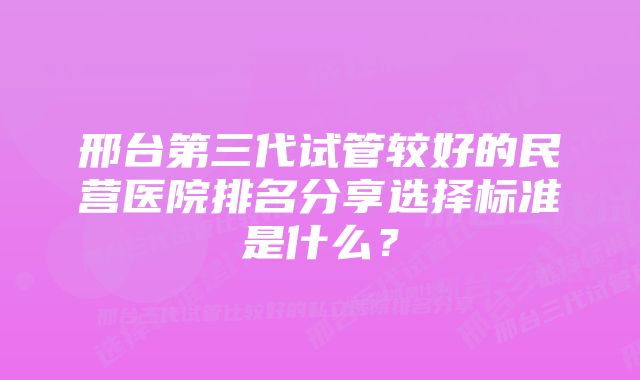 邢台第三代试管较好的民营医院排名分享选择标准是什么？