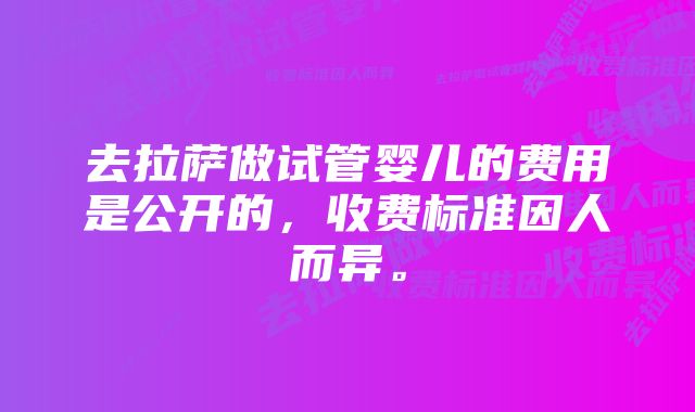 去拉萨做试管婴儿的费用是公开的，收费标准因人而异。