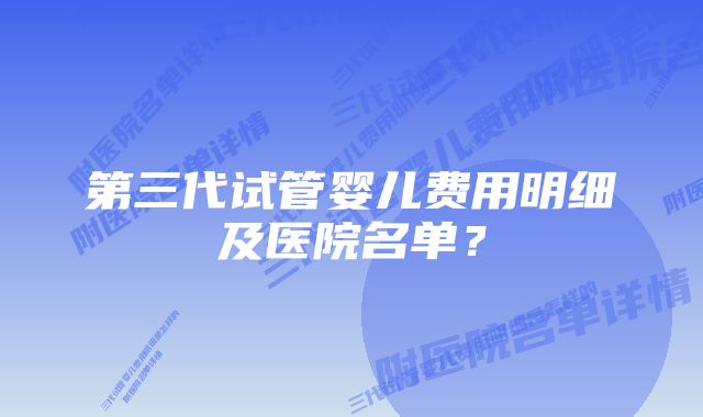 第三代试管婴儿费用明细及医院名单？