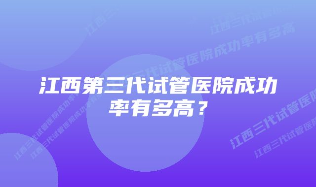 江西第三代试管医院成功率有多高？