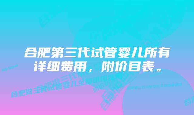 合肥第三代试管婴儿所有详细费用，附价目表。