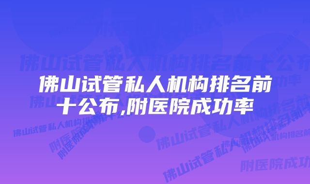 佛山试管私人机构排名前十公布,附医院成功率