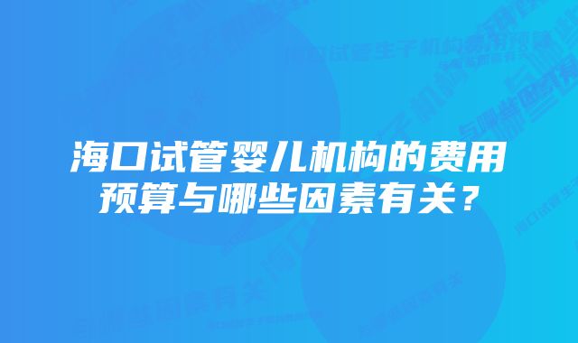 海口试管婴儿机构的费用预算与哪些因素有关？