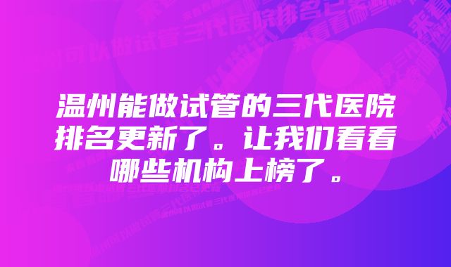 温州能做试管的三代医院排名更新了。让我们看看哪些机构上榜了。