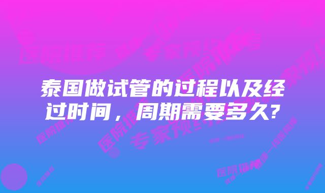 泰国做试管的过程以及经过时间，周期需要多久?