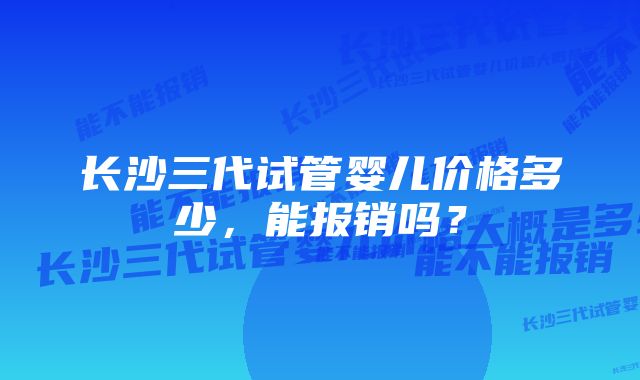 长沙三代试管婴儿价格多少，能报销吗？