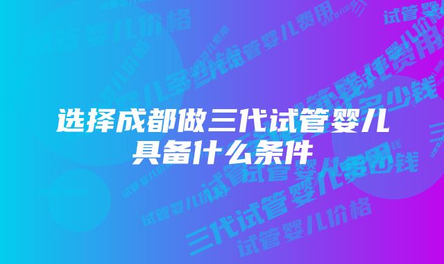 选择成都做三代试管婴儿具备什么条件