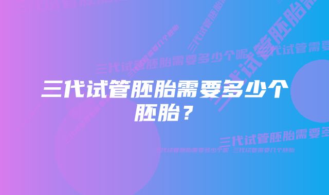 三代试管胚胎需要多少个胚胎？