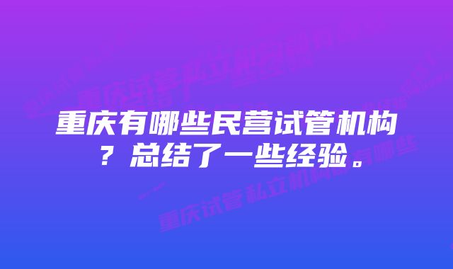 重庆有哪些民营试管机构？总结了一些经验。