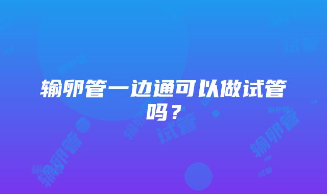 输卵管一边通可以做试管吗？