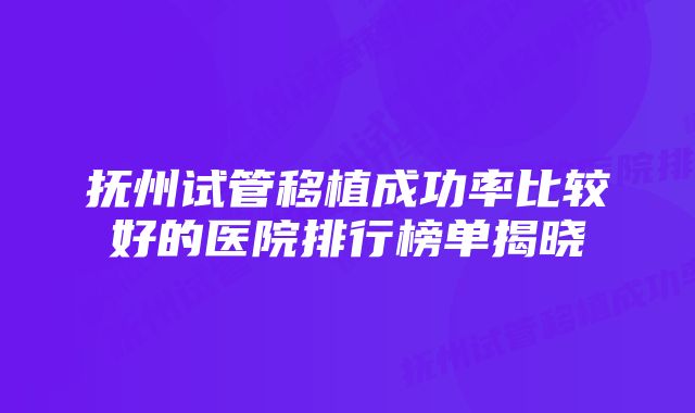 抚州试管移植成功率比较好的医院排行榜单揭晓