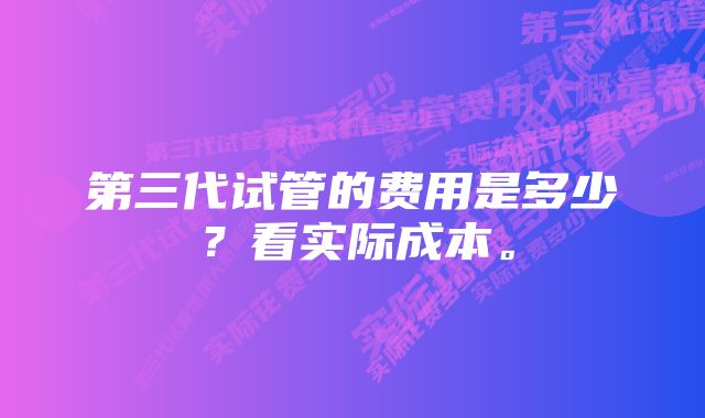 第三代试管的费用是多少？看实际成本。