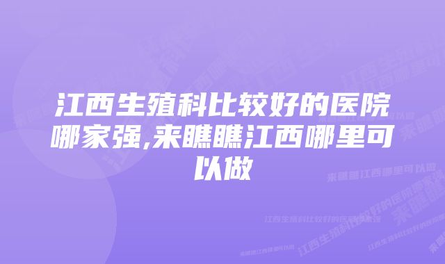 江西生殖科比较好的医院哪家强,来瞧瞧江西哪里可以做