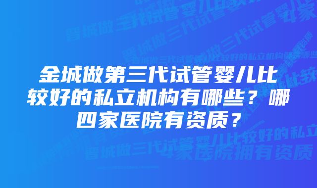 金城做第三代试管婴儿比较好的私立机构有哪些？哪四家医院有资质？